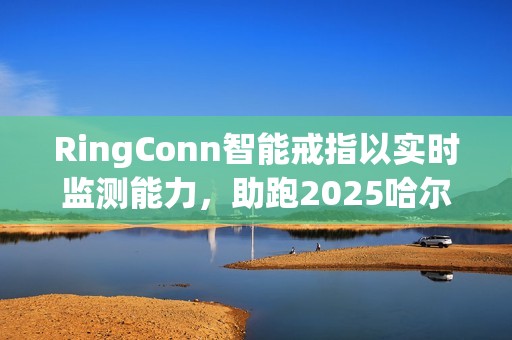 RingConn智能戒指以实时监测能力，助跑2025哈尔滨马拉松