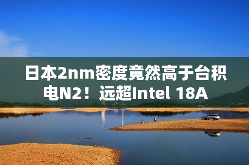 日本2nm密度竟然高于台积电N2！远超Intel 18A