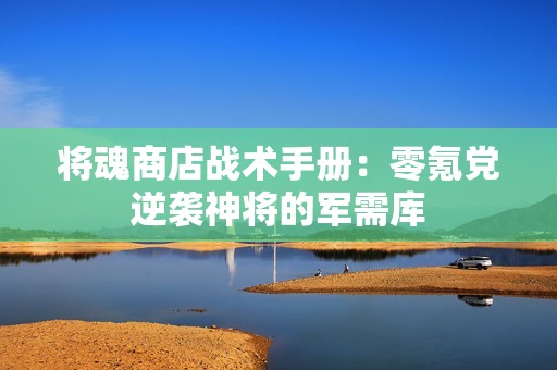 将魂商店战术手册：零氪党逆袭神将的军需库