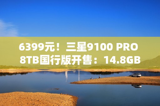 6399元！三星9100 PRO 8TB国行版开售：14.8GB/s全球最快消费级SSD