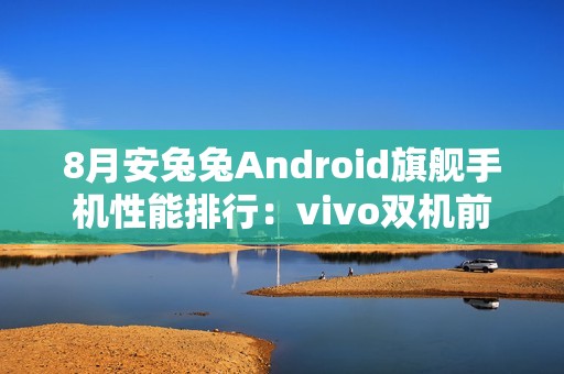 8月安兔兔Android旗舰手机性能排行：vivo双机前三