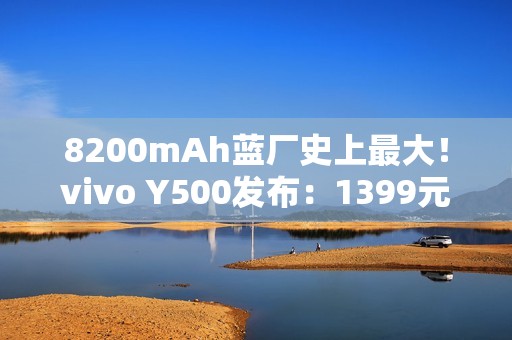 8200mAh蓝厂史上最大！vivo Y500发布：1399元起