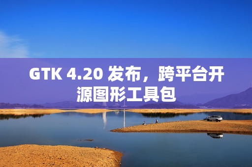 GTK 4.20 发布，跨平台开源图形工具包