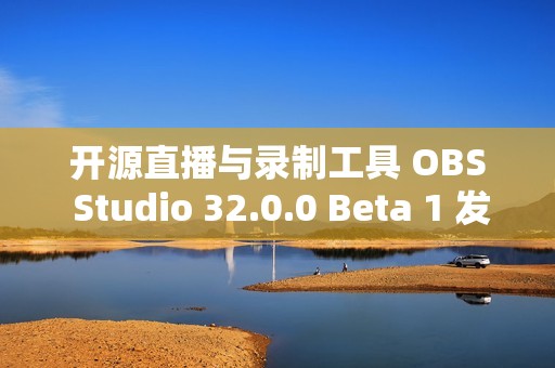 开源直播与录制工具 OBS Studio 32.0.0 Beta 1 发布