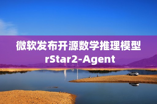 微软发布开源数学推理模型 rStar2-Agent