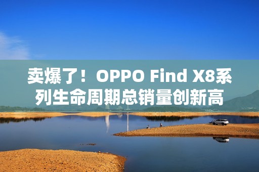 卖爆了！OPPO Find X8系列生命周期总销量创新高