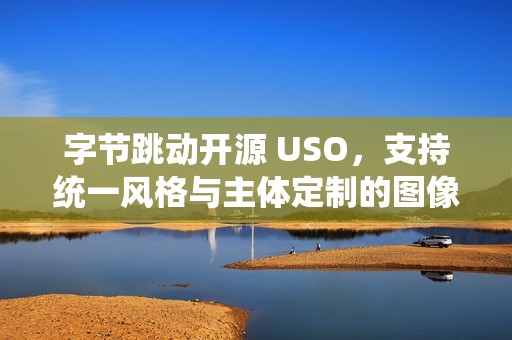 字节跳动开源 USO，支持统一风格与主体定制的图像生成模型