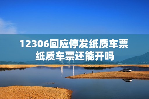 12306回应停发纸质车票 纸质车票还能开吗