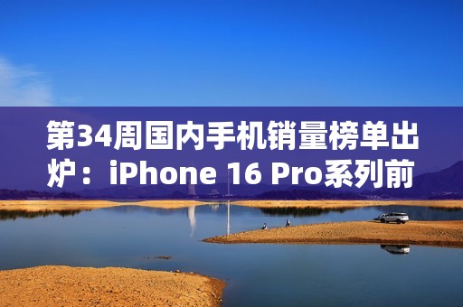 第34周国内手机销量榜单出炉：iPhone 16 Pro系列前二