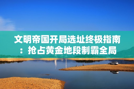 文明帝国开局选址终极指南：抢占黄金地段制霸全局