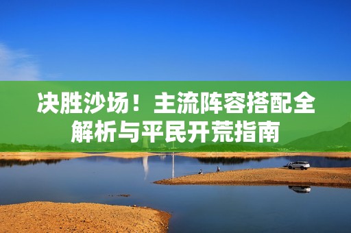 决胜沙场！主流阵容搭配全解析与平民开荒指南