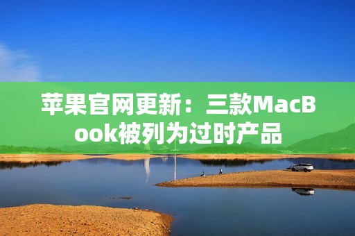 苹果官网更新：三款MacBook被列为过时产品