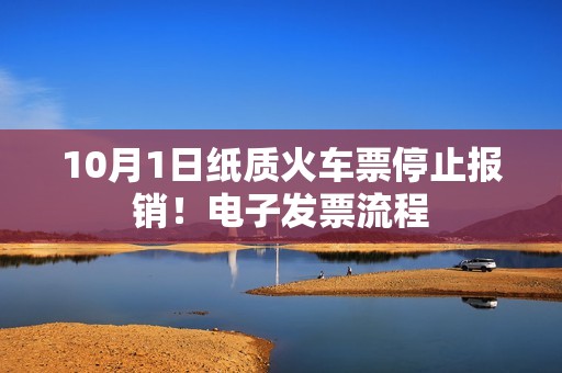 10月1日纸质火车票停止报销！电子发票流程