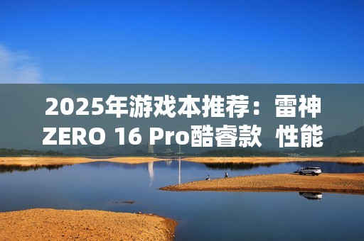 2025年游戏本推荐：雷神ZERO 16 Pro酷睿款  性能王者登场