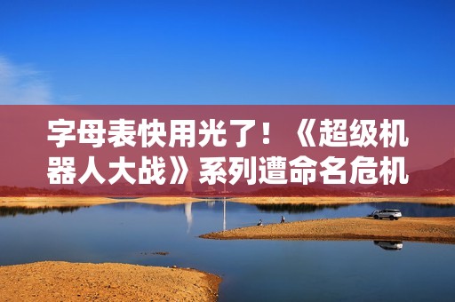 字母表快用光了！《超级机器人大战》系列遭命名危机