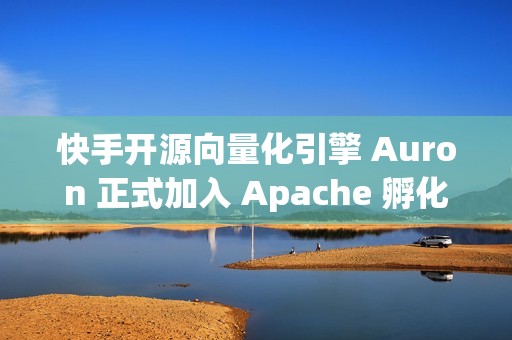 快手开源向量化引擎 Auron 正式加入 Apache 孵化器