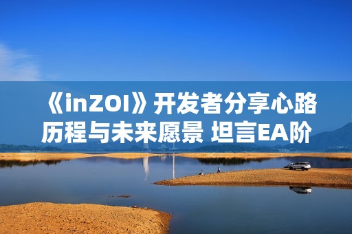 《inZOI》开发者分享心路历程与未来愿景 坦言EA阶段或将持续至27年