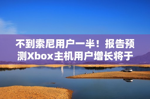 不到索尼用户一半！报告预测Xbox主机用户增长将于26年停止