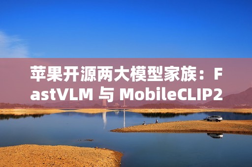 苹果开源两大模型家族：FastVLM 与 MobileCLIP2