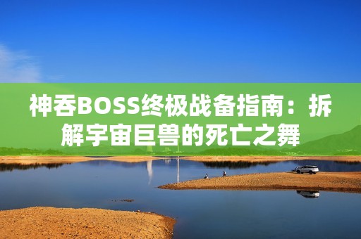 神吞BOSS终极战备指南：拆解宇宙巨兽的死亡之舞