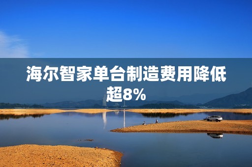 海尔智家单台制造费用降低超8%