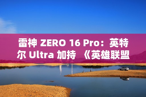 雷神 ZERO 16 Pro：英特尔 Ultra 加持  《英雄联盟》玩家的峡谷神装
