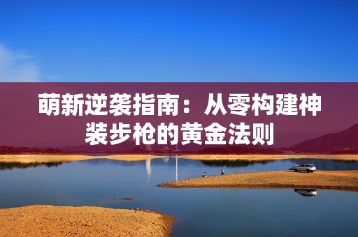 萌新逆袭指南：从零构建神装步枪的黄金法则