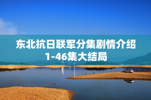 东北抗日联军分集剧情介绍1-46集大结局