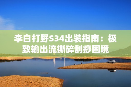 李白打野S34出装指南：极致输出流撕碎刮痧困境
