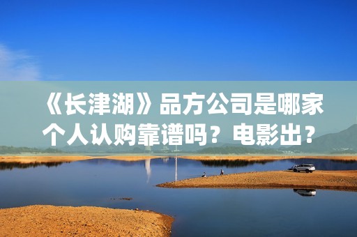 《长津湖》品方公司是哪家个人认购靠谱吗？电影出？(长津湖品论)