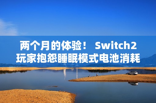 两个月的体验！ Switch2玩家抱怨睡眠模式电池消耗严重