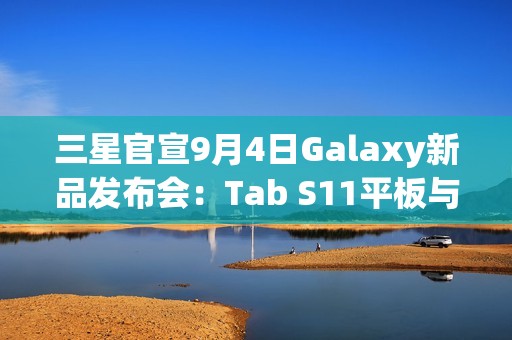 三星官宣9月4日Galaxy新品发布会：Tab S11平板与S25 FE手机同台亮相