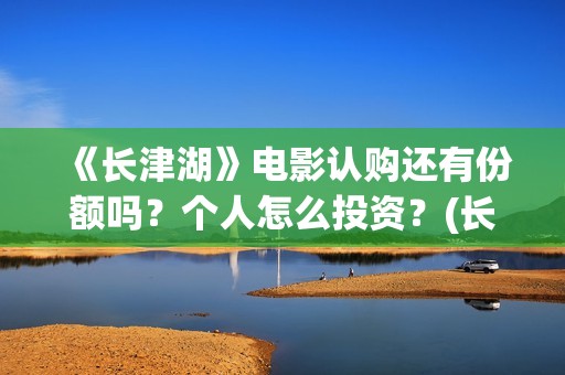 《长津湖》电影认购还有份额吗？个人怎么投资？(长津湖电影免费播放完整版)
