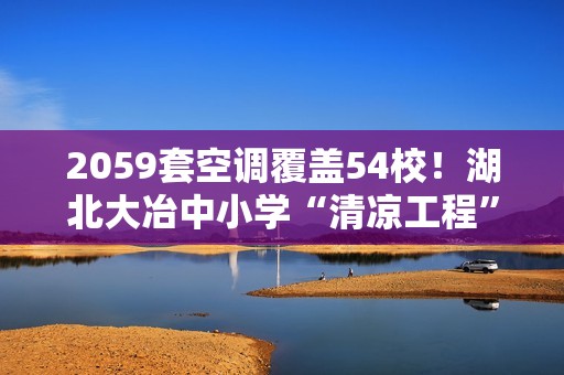 2059套空调覆盖54校！湖北大冶中小学“清凉工程”因速冷选海尔