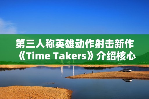 第三人称英雄动作射击新作《Time Takers》介绍核心特色