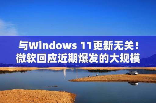 与Windows 11更新无关！微软回应近期爆发的大规模SSD故障