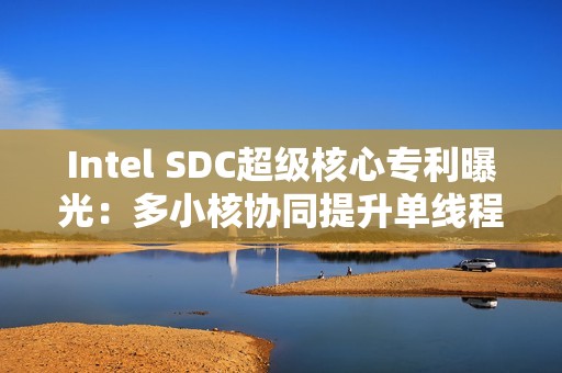 Intel SDC超级核心专利曝光：多小核协同提升单线程性能！