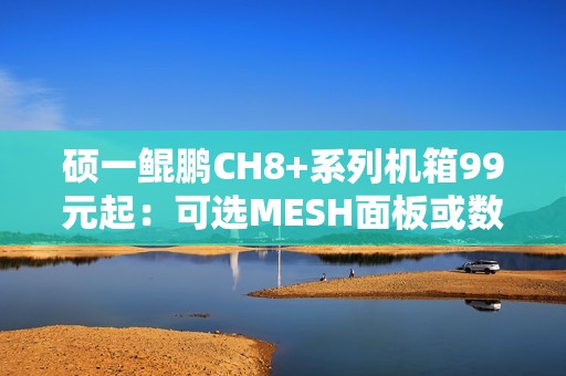 硕一鲲鹏CH8+系列机箱99元起：可选MESH面板或数显屏