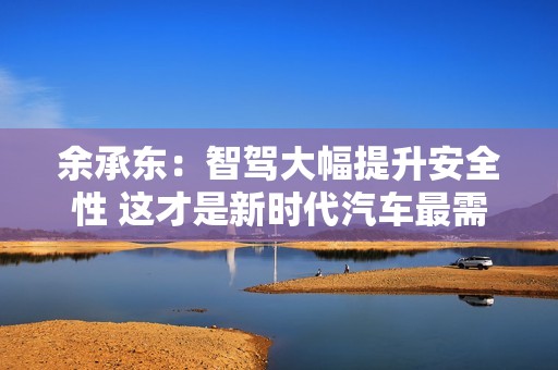 余承东：智驾大幅提升安全性 这才是新时代汽车最需要的能力