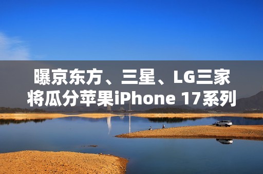 曝京东方、三星、LG三家将瓜分苹果iPhone 17系列屏幕订单