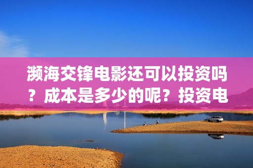 濒海交锋电影还可以投资吗？成本是多少的呢？投资电影有价值吗？(濒海交锋上映)