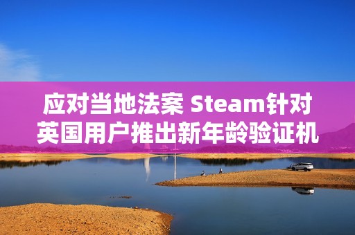 应对当地法案 Steam针对英国用户推出新年龄验证机制