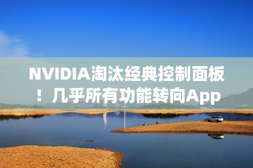NVIDIA淘汰经典控制面板！几乎所有功能转向App