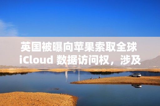 英国被曝向苹果索取全球 iCloud 数据访问权，涉及信息邮件密码等