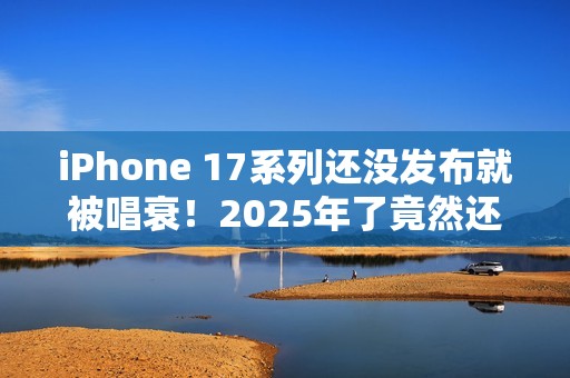 iPhone 17系列还没发布就被唱衰！2025年了竟然还有单摄  Air机型电池太拉胯