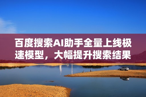 百度搜索AI助手全量上线极速模型，大幅提升搜索结果生成速度