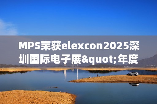 MPS荣获elexcon2025深圳国际电子展"年度优秀AI心片奖"