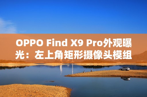 OPPO Find X9 Pro外观曝光：左上角矩形摄像头模组