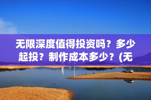 无限深度值得投资吗？多少起投？制作成本多少？(无限深度值得投币吗)