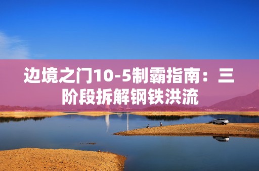 边境之门10-5制霸指南：三阶段拆解钢铁洪流